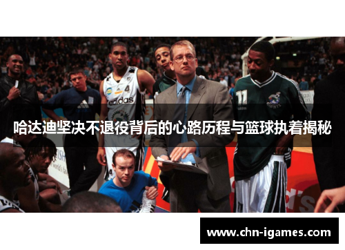 哈达迪坚决不退役背后的心路历程与篮球执着揭秘