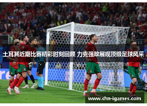 土耳其近期比赛精彩时刻回顾 力克强敌展现顶级足球风采