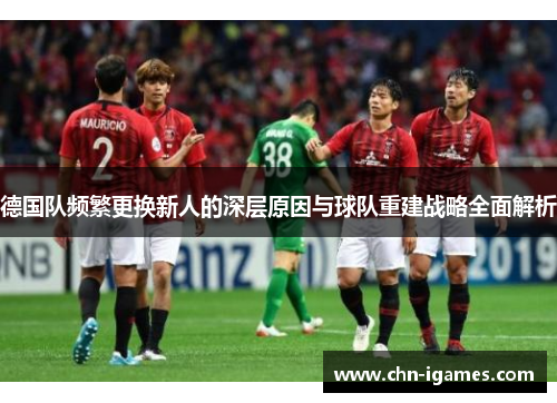 德国队频繁更换新人的深层原因与球队重建战略全面解析 德国队频繁更换新人的深层原因与球队重建战略全面解析