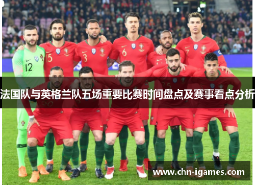 法国队与英格兰队五场重要比赛时间盘点及赛事看点分析 法国队与英格兰队五场重要比赛时间盘点及赛事看点分析