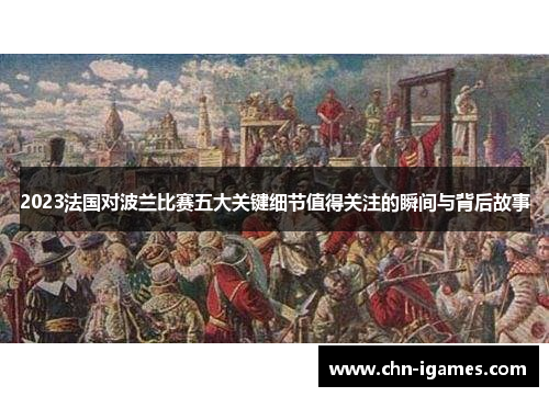 2023法国对波兰比赛五大关键细节值得关注的瞬间与背后故事 2023法国对波兰比赛五大关键细节值得关注的瞬间与背后故事