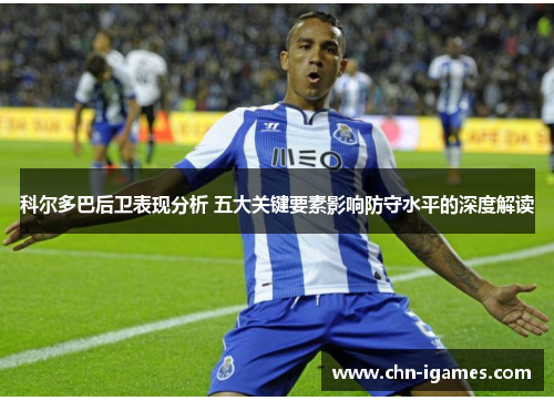 科尔多巴后卫表现分析 五大关键要素影响防守水平的深度解读 科尔多巴后卫表现分析 五大关键要素影响防守水平的深度解读