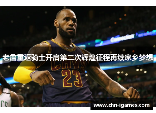 老詹重返骑士开启第二次辉煌征程再续家乡梦想 老詹重返骑士开启第二次辉煌征程再续家乡梦想