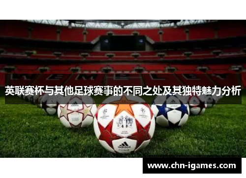 英联赛杯与其他足球赛事的不同之处及其独特魅力分析