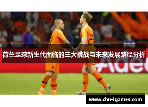 荷兰足球新生代面临的三大挑战与未来发展路径分析 荷兰足球新生代面临的三大挑战与未来发展路径分析