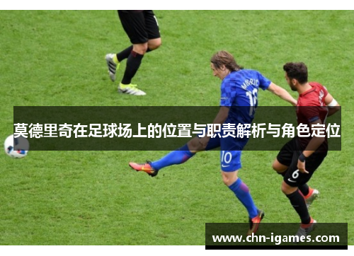 莫德里奇在足球场上的位置与职责解析与角色定位 莫德里奇在足球场上的位置与职责解析与角色定位