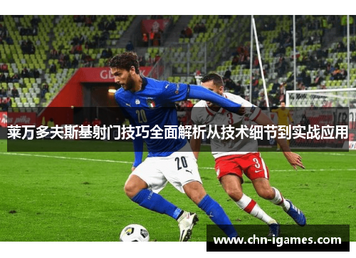 莱万多夫斯基射门技巧全面解析从技术细节到实战应用 莱万多夫斯基射门技巧全面解析从技术细节到实战应用