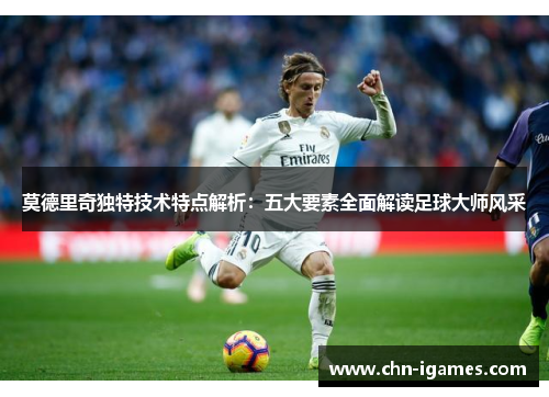 莫德里奇独特技术特点解析:五大要素全面解读足球大师风采 莫德里奇独特技术特点解析:五大要素全面解读足球大师风采