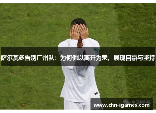 萨尔瓦多告别广州队:为何他以离开为荣,展现自豪与坚持 萨尔瓦多告别广州队:为何他以离开为荣,展现自豪与坚持