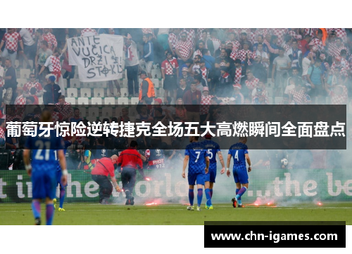 葡萄牙惊险逆转捷克全场五大高燃瞬间全面盘点 葡萄牙惊险逆转捷克全场五大高燃瞬间全面盘点