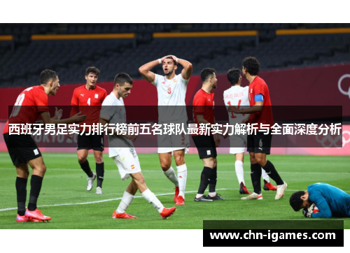 西班牙男足实力排行榜前五名球队最新实力解析与全面深度分析 西班牙男足实力排行榜前五名球队最新实力解析与全面深度分析