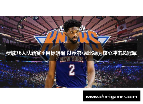 费城76人队新赛季目标明确 以乔尔·恩比德为核心冲击总冠军