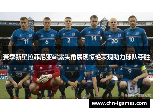 赛季新星拉菲尼亚崭露头角展现惊艳表现助力球队夺胜