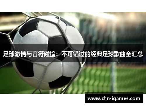 足球激情与音符碰撞：不可错过的经典足球歌曲全汇总