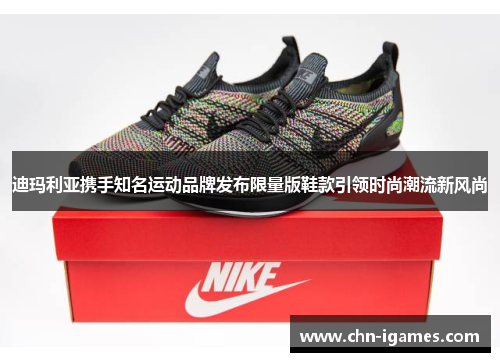 迪玛利亚携手知名运动品牌发布限量版鞋款引领时尚潮流新风尚