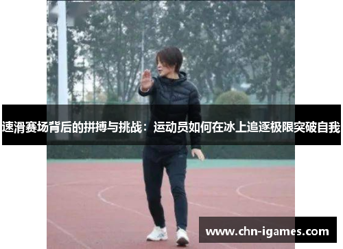 速滑赛场背后的拼搏与挑战：运动员如何在冰上追逐极限突破自我