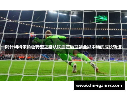 阿什利科尔角色转型之路从铁血左后卫到全能中场的成长轨迹