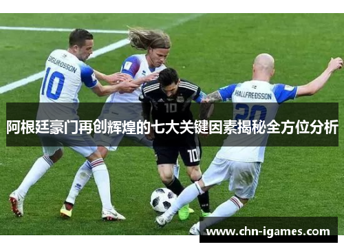 阿根廷豪门再创辉煌的七大关键因素揭秘全方位分析 阿根廷豪门再创辉煌的七大关键因素揭秘全方位分析