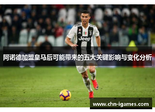 阿诺德加盟皇马后可能带来的五大关键影响与变化分析