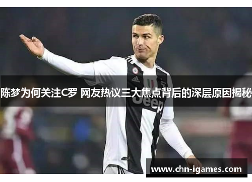 陈梦为何关注C罗 网友热议三大焦点背后的深层原因揭秘 陈梦为何关注C罗 网友热议三大焦点背后的深层原因揭秘