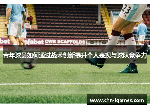 青年球员如何通过战术创新提升个人表现与球队竞争力 青年球员如何通过战术创新提升个人表现与球队竞争力