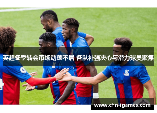 英超冬季转会市场动荡不居 各队补强决心与潜力球员聚焦