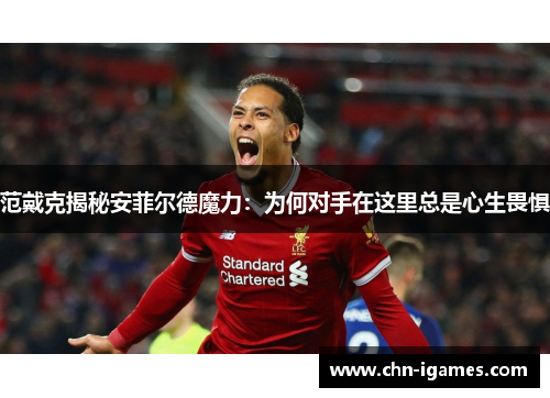 范戴克揭秘安菲尔德魔力：为何对手在这里总是心生畏惧