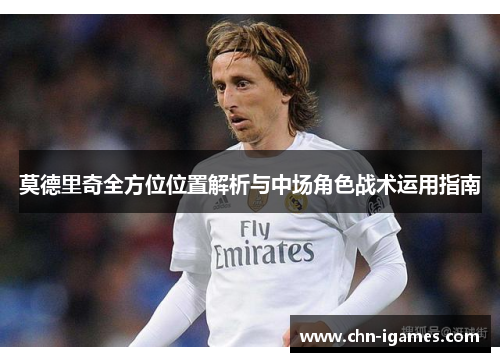 莫德里奇全方位位置解析与中场角色战术运用指南 莫德里奇全方位位置解析与中场角色战术运用指南