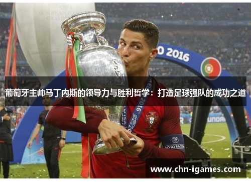 葡萄牙主帅马丁内斯的领导力与胜利哲学:打造足球强队的成功之道 葡萄牙主帅马丁内斯的领导力与胜利哲学:打造足球强队的成功之道