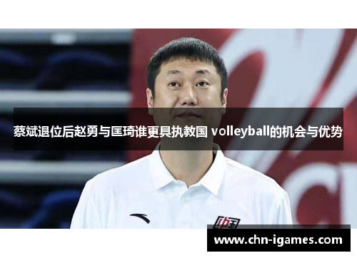 蔡斌退位后赵勇与匡琦谁更具执教国 volleyball的机会与优势
