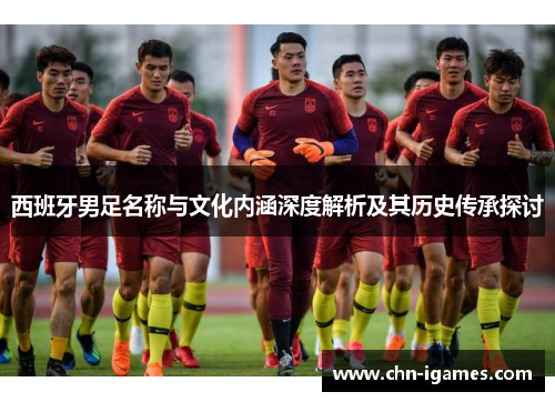 西班牙男足名称与文化内涵深度解析及其历史传承探讨 西班牙男足名称与文化内涵深度解析及其历史传承探讨