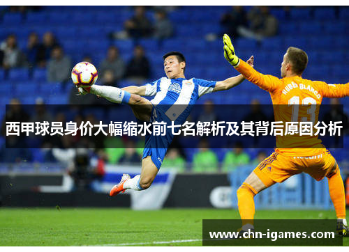 西甲球员身价大幅缩水前七名解析及其背后原因分析 西甲球员身价大幅缩水前七名解析及其背后原因分析