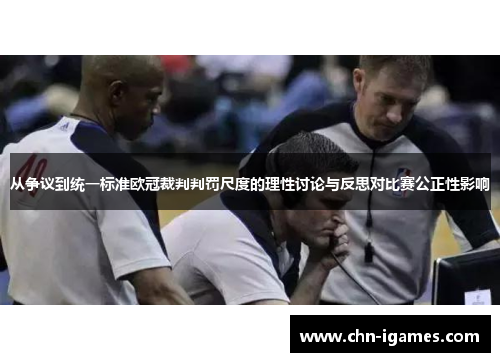 从争议到统一标准欧冠裁判判罚尺度的理性讨论与反思对比赛公正性影响