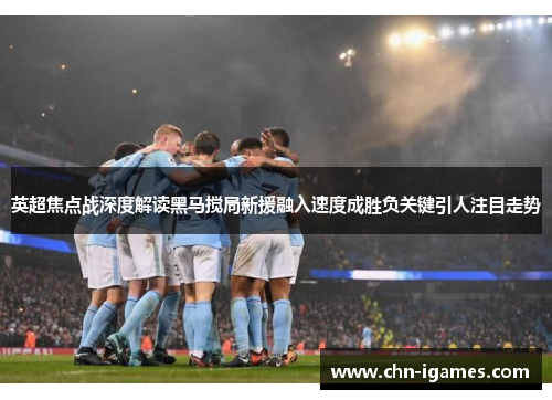 英超焦点战深度解读黑马搅局新援融入速度成胜负关键引人注目走势 英超焦点战深度解读黑马搅局新援融入速度成胜负关键引人注目走势