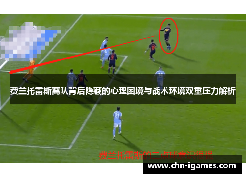 费兰托雷斯离队背后隐藏的心理困境与战术环境双重压力解析 费兰托雷斯离队背后隐藏的心理困境与战术环境双重压力解析