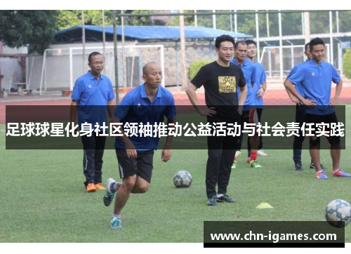 足球球星化身社区领袖推动公益活动与社会责任实践 足球球星化身社区领袖推动公益活动与社会责任实践