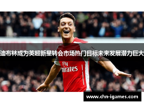 迪布林成为英超新星转会市场热门目标未来发展潜力巨大