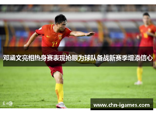 邓涵文亮相热身赛表现抢眼为球队备战新赛季增添信心