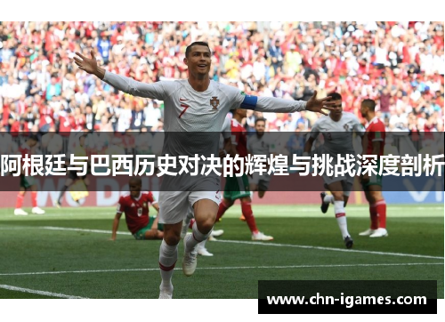 阿根廷与巴西历史对决的辉煌与挑战深度剖析