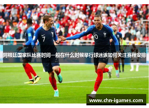 阿根廷国家队比赛时间一般在什么时候举行球迷该如何关注赛程安排
