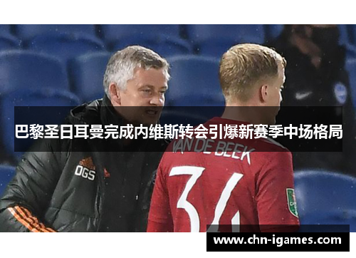 巴黎圣日耳曼完成内维斯转会引爆新赛季中场格局 巴黎圣日耳曼完成内维斯转会引爆新赛季中场格局