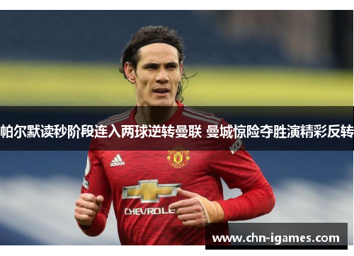 帕尔默读秒阶段连入两球逆转曼联 曼城惊险夺胜演精彩反转 帕尔默读秒阶段连入两球逆转曼联 曼城惊险夺胜演精彩反转