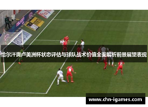 恰尔汗奥卢美洲杯状态评估与球队战术价值全面解析前景展望表现 恰尔汗奥卢美洲杯状态评估与球队战术价值全面解析前景展望表现