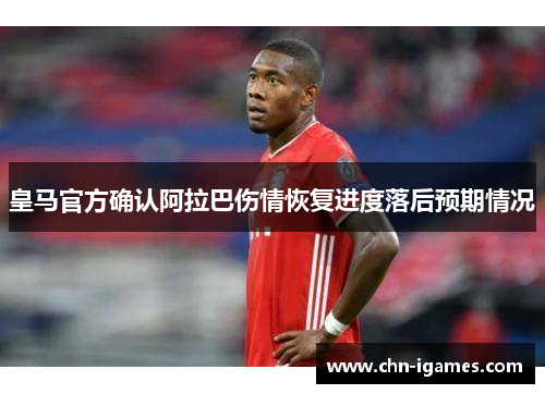 皇马官方确认阿拉巴伤情恢复进度落后预期情况