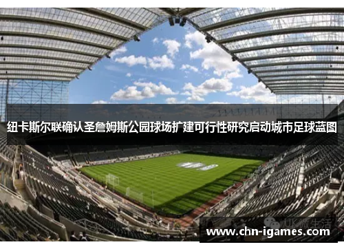 纽卡斯尔联确认圣詹姆斯公园球场扩建可行性研究启动城市足球蓝图
