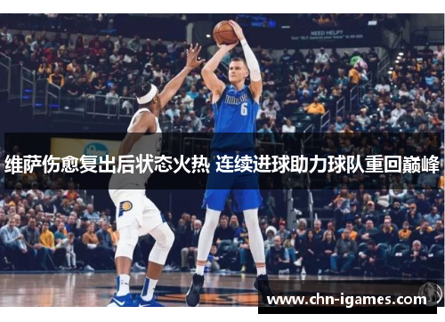 维萨伤愈复出后状态火热 连续进球助力球队重回巅峰