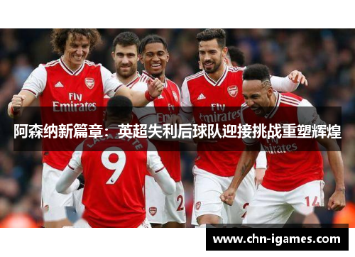 阿森纳新篇章：英超失利后球队迎接挑战重塑辉煌