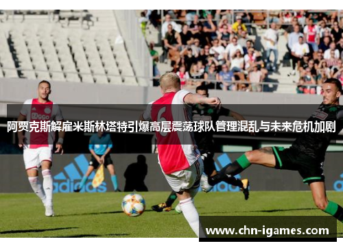 阿贾克斯解雇米斯林塔特引爆高层震荡球队管理混乱与未来危机加剧