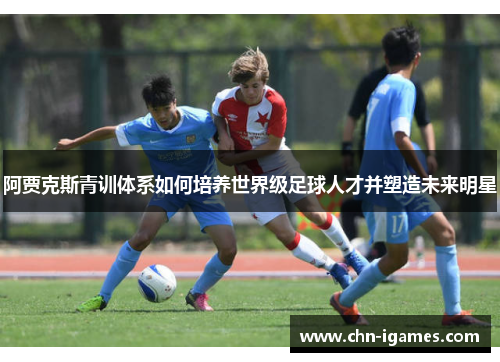 阿贾克斯青训体系如何培养世界级足球人才并塑造未来明星 阿贾克斯青训体系如何培养世界级足球人才并塑造未来明星
