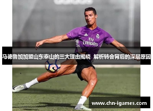 马德鲁加加盟山东泰山的三大理由揭晓  解析转会背后的深层原因